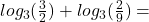 Rendered by QuickLaTeX.com log_3(\frac{3}{2})+log_3(\frac{2}{9})=