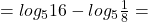 Rendered by QuickLaTeX.com =log_516-log_5\frac{1}{8}=