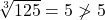 \sqrt[3]{125}=5  \ngtr  5  
