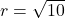 r=\sqrt{10}