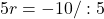 5r=-10/: 5