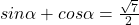 sin \alpha+cos\alpha=\frac{\sqrt{7}}{2}