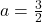 a=\frac{3}{2}