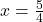 x=\frac{5}{4}