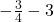 -\frac{3}{4}-3