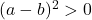 (a-b)^2>0