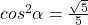 cos^2\alpha=\frac{\sqrt{5}}{5}
