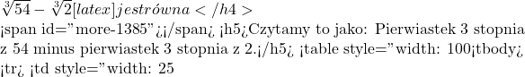\sqrt[3]{54}-\sqrt[3]2[latex] jest r&oacute;wna</h4>  <span id="more-1385"></span> <h5>Czytamy to jako: Pierwiastek 3 stopnia z 54 minus pierwiastek 3 stopnia z 2.</h5> <table style="width: 100%;"> <tbody> <tr> <td style="width: 25%;"><strong>A.</strong> [latex]\sqrt[3]{52}