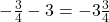 -\frac{3}{4}-3=-3\frac{3}{4}