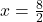 x=\frac{8}{2}