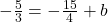 -\frac{5}{3}=-\frac{15}{4}+b