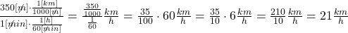 \frac{350[\not{m}]\cdot\frac{1[km]}{1000[\not{m}]}}{1[\not{min}]\cdot\frac{1[h]}{60[\not{min}]}}=\frac{\frac{350}{1000}}{\frac{1}{60}}\frac{km}{h}=\frac{35}{100}\cdot60\frac{km}{h}=\frac{35}{10}\cdot6\frac{km}{h}=\frac{210}{10}\frac{km}{h}=21\frac{km}{h}