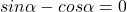 sin\alpha -  cos\alpha =0