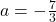 a=-\frac{7}{3}
