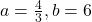 a=\frac{4}{3}, b=6