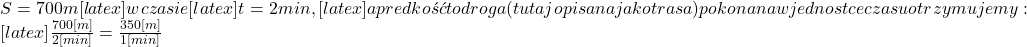 S = 700 m[latex] w czasie [latex]t = 2 min,[latex] a prędkość to droga (tutaj opisana jako trasa) pokonana w jednostce czasu otrzymujemy: [latex]\frac{700[m]}{2[min]}=\frac{350[m]}{1[min]}