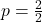 p=\frac{2}{2}