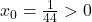 x_0=\frac{1}{44}>0