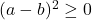 (a-b)^2 \geq 0