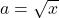 a=\sqrt{x}