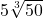 5\sqrt[3]{50}
