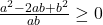 \frac{a^2-2ab+b^2}{ab} \geq 0