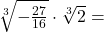 \sqrt[3]{-\frac{27}{16}}\cdot\sqrt[3]{2}=