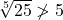 \sqrt[5]{25} \ngtr  5 