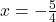 x=-\frac{5}{4}
