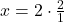 x=2\cdot \frac{2}{1}