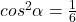 cos^2\alpha=\frac{1}{6}
