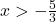 x>-\frac{5}{3}