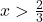 x>\frac{2}{3}